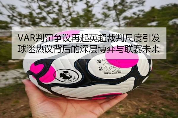 VAR判罚争议再起英超裁判尺度引发球迷热议背后的深层博弈与联赛未来